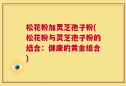 松花粉加灵芝孢子粉(松花粉与灵芝孢子粉的结合：健康的黄金组合)