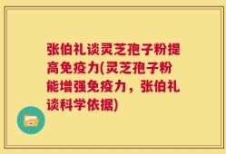 张伯礼谈灵芝孢子粉提高免疫力(灵芝孢子粉能增强免疫力，张伯礼谈科学依据)