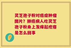 灵芝孢子粉对癌症肿瘤图片？肺癌病人吃灵芝孢子粉身上发痒起疙瘩是怎么回事