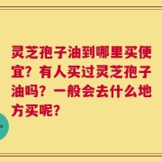 灵芝孢子油到哪里买便宜？有人买过灵芝孢子油吗？一般会去什么地方买呢？