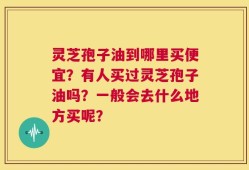 灵芝孢子油到哪里买便宜？有人买过灵芝孢子油吗？一般会去什么地方买呢？