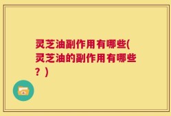 灵芝油副作用有哪些(灵芝油的副作用有哪些？)