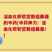 活血化瘀软坚散结最强的中药(中药神力：活血化瘀软坚散结最强！)