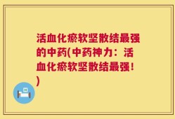 活血化瘀软坚散结最强的中药(中药神力：活血化瘀软坚散结最强！)