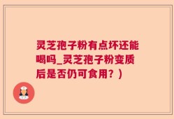 灵芝孢子粉有点坏还能喝吗_灵芝孢子粉变质后是否仍可食用？)