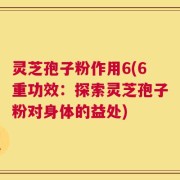 灵芝孢子粉作用6(6重功效：探索灵芝孢子粉对身体的益处)