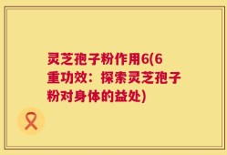 灵芝孢子粉作用6(6重功效：探索灵芝孢子粉对身体的益处)