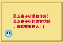 灵芝孢子粉敷脸作用(灵芝孢子粉的美容功效，敷脸效果惊人！)