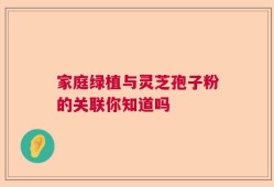 家庭绿植与灵芝孢子粉的关联你知道吗