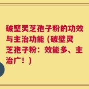 破壁灵芝孢子粉的功效与主治功能 (破壁灵芝孢子粉：效能多、主治广！)