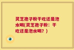 灵芝孢子粉干吃还是泡水喝(灵芝孢子粉：干吃还是泡水喝？)