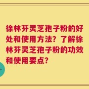 徐林芬灵芝孢子粉的好处和使用方法？了解徐林芬灵芝孢子粉的功效和使用要点？