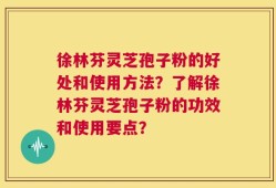 徐林芬灵芝孢子粉的好处和使用方法？了解徐林芬灵芝孢子粉的功效和使用要点？