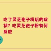 吃了灵芝孢子粉后的症状？吃灵芝孢子粉有何反应
