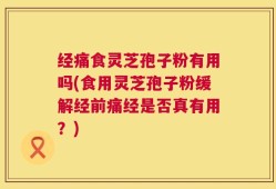 经痛食灵芝孢子粉有用吗(食用灵芝孢子粉缓解经前痛经是否真有用？)