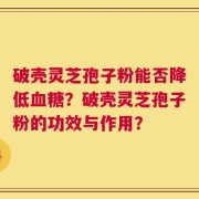 破壳灵芝孢子粉能否降低血糖？破壳灵芝孢子粉的功效与作用？