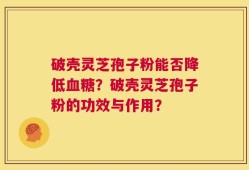 破壳灵芝孢子粉能否降低血糖？破壳灵芝孢子粉的功效与作用？
