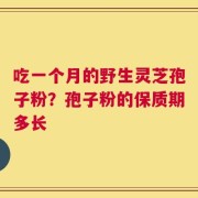 吃一个月的野生灵芝孢子粉？孢子粉的保质期多长