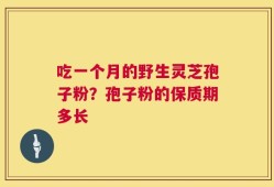 吃一个月的野生灵芝孢子粉？孢子粉的保质期多长