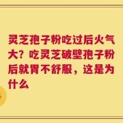 灵芝孢子粉吃过后火气大？吃灵芝破壁孢子粉后就胃不舒服，这是为什么
