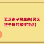 灵芝孢子粉属寒(灵芝孢子粉的寒性特点)