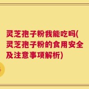 灵芝孢子粉我能吃吗(灵芝孢子粉的食用安全及注意事项解析)