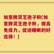 如意牌灵芝孢子粉(如意牌灵芝孢子粉，提高免疫力，促进睡眠的好选择！)