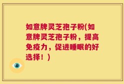 如意牌灵芝孢子粉(如意牌灵芝孢子粉，提高免疫力，促进睡眠的好选择！)