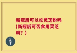 新冠后可以吃灵芝粉吗(新冠后可否食用灵芝粉？)