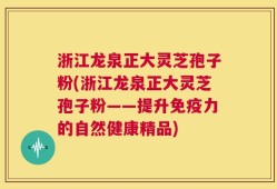 浙江龙泉正大灵芝孢子粉(浙江龙泉正大灵芝孢子粉——提升免疫力的自然健康精品)