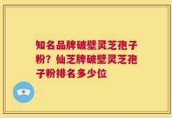 知名品牌破壁灵芝孢子粉？仙芝牌破壁灵芝孢子粉排名多少位