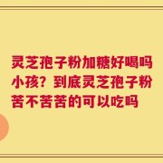 灵芝孢子粉加糖好喝吗小孩？到底灵芝孢子粉苦不苦苦的可以吃吗