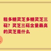 粗多糖灵芝多糖灵芝三萜？灵芝三萜含量最高的灵芝是什么