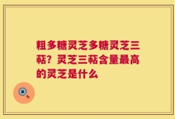 粗多糖灵芝多糖灵芝三萜？灵芝三萜含量最高的灵芝是什么