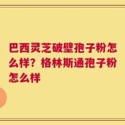 巴西灵芝破壁孢子粉怎么样？格林斯通孢子粉怎么样