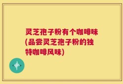 灵芝孢子粉有个咖啡味(品尝灵芝孢子粉的独特咖啡风味)