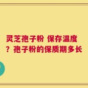 灵芝孢子粉 保存温度？孢子粉的保质期多长