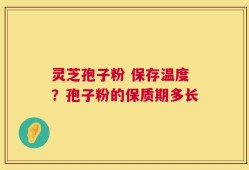 灵芝孢子粉 保存温度？孢子粉的保质期多长