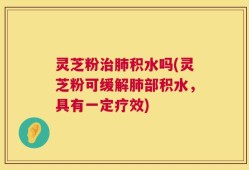 灵芝粉治肺积水吗(灵芝粉可缓解肺部积水，具有一定疗效)