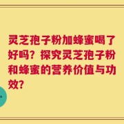 灵芝孢子粉加蜂蜜喝了好吗？探究灵芝孢子粉和蜂蜜的营养价值与功效？
