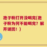 孢子粉打开没喝完(孢子粉为何不能喝完？解开谜团！)