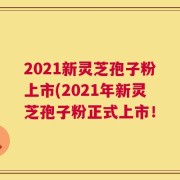 2021新灵芝孢子粉上市(2021年新灵芝孢子粉正式上市！