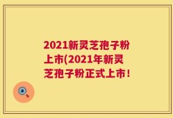 2021新灵芝孢子粉上市(2021年新灵芝孢子粉正式上市！