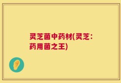 灵芝菌中药材(灵芝：药用菌之王)