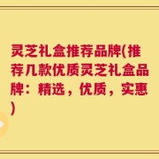 灵芝礼盒推荐品牌(推荐几款优质灵芝礼盒品牌：精选，优质，实惠)