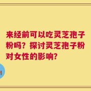 来经前可以吃灵芝孢子粉吗？探讨灵芝孢子粉对女性的影响？