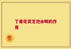 丁香花灵芝泡水喝的作用