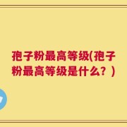 孢子粉最高等级(孢子粉最高等级是什么？)