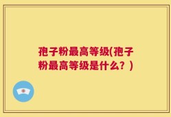 孢子粉最高等级(孢子粉最高等级是什么？)