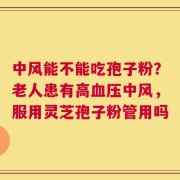中风能不能吃孢子粉？老人患有高血压中风，服用灵芝孢子粉管用吗